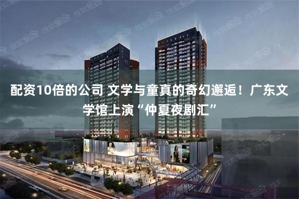 配资10倍的公司 文学与童真的奇幻邂逅！广东文学馆上演“仲夏夜剧汇”