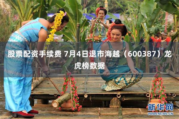 股票配资手续费 7月4日退市海越（600387）龙虎榜数据