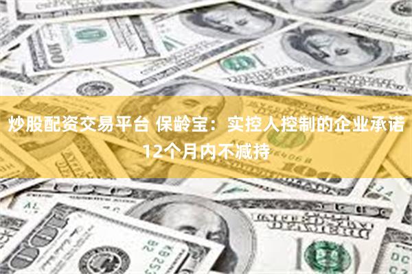 炒股配资交易平台 保龄宝：实控人控制的企业承诺12个月内不减持