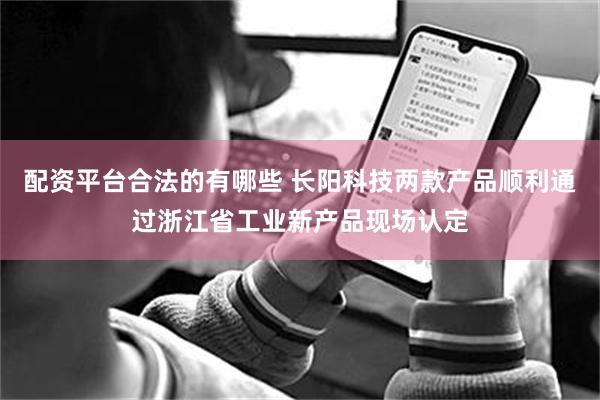 配资平台合法的有哪些 长阳科技两款产品顺利通过浙江省工业新产品现场认定