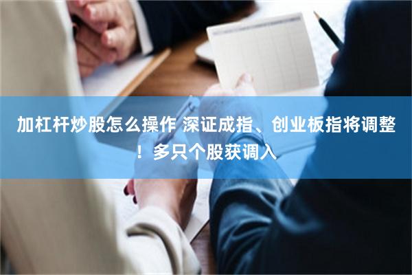 加杠杆炒股怎么操作 深证成指、创业板指将调整！多只个股获调入