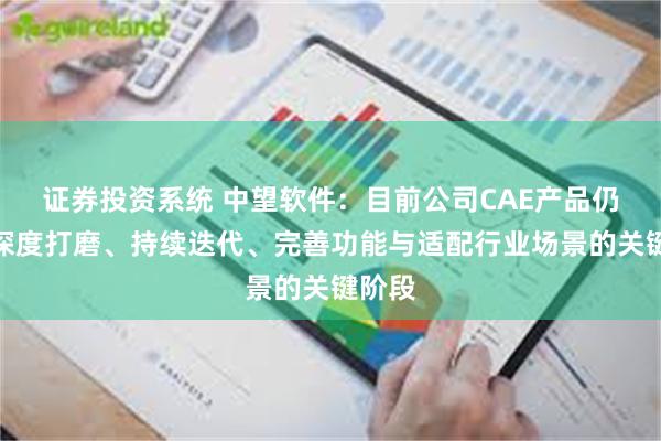 证券投资系统 中望软件：目前公司CAE产品仍处于深度打磨、持续迭代、完善功能与适配行业场景的关键阶段