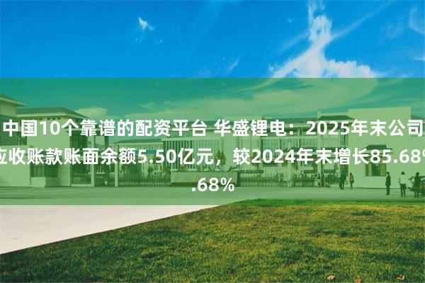中国10个靠谱的配资平台 华盛锂电：2025年末公司应收账款账面余额5.50亿元，较2024年末增长85.68%