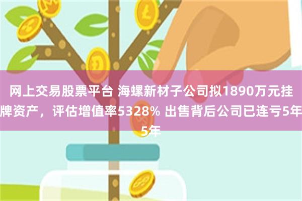 网上交易股票平台 海螺新材子公司拟1890万元挂牌资产，评估增值率5328% 出售背后公司已连亏5年