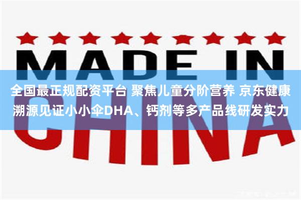 全国最正规配资平台 聚焦儿童分阶营养 京东健康溯源见证小小伞DHA、钙剂等多产品线研发实力