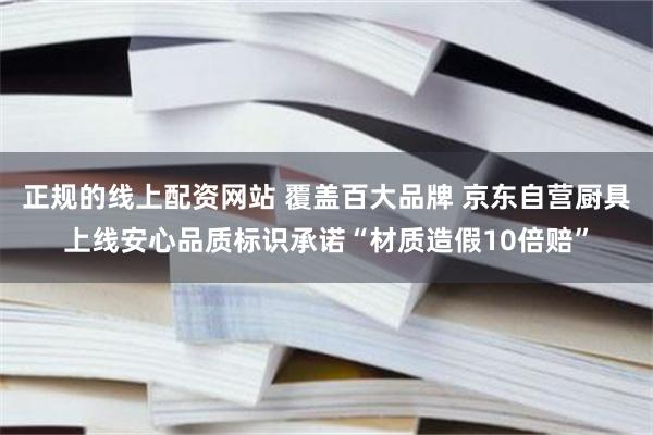 正规的线上配资网站 覆盖百大品牌 京东自营厨具上线安心品质标识承诺“材质造假10倍赔”