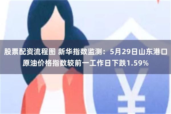 股票配资流程图 新华指数监测：5月29日山东港口原油价格指数较前一工作日下跌1.59%
