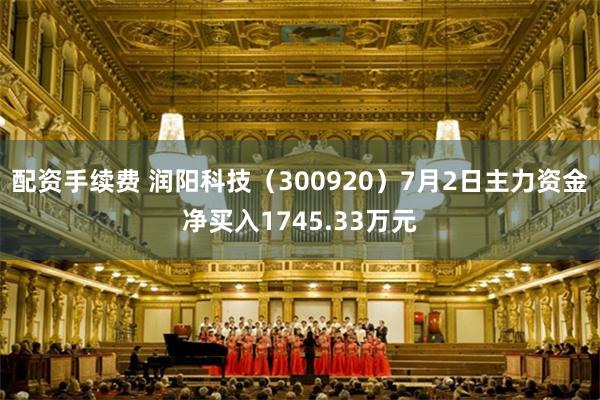 配资手续费 润阳科技(300920)7月2日主力资金净买入1745.33万元