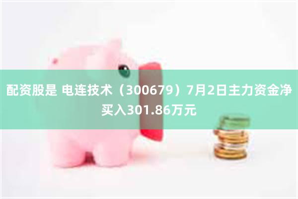 配资股是 电连技术（300679）7月2日主力资金净买入301.86万元