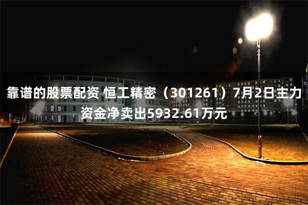靠谱的股票配资 恒工精密（301261）7月2日主力资金净卖出5932.61万元