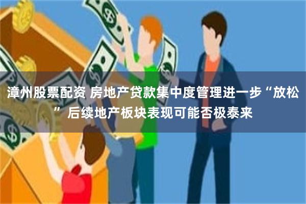 漳州股票配资 房地产贷款集中度管理进一步“放松” 后续地产板块表现可能否极泰来