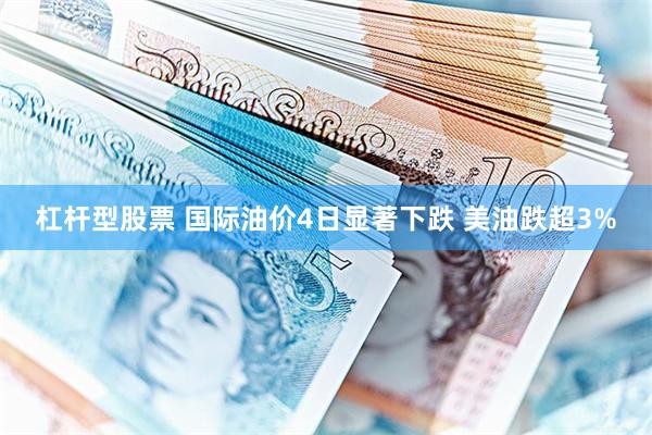 杠杆型股票 国际油价4日显著下跌 美油跌超3%