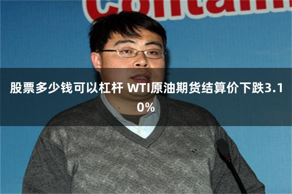 股票多少钱可以杠杆 WTI原油期货结算价下跌3.10%