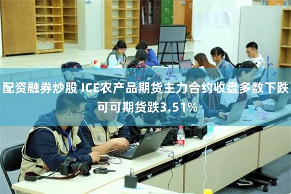 配资融券炒股 ICE农产品期货主力合约收盘多数下跌 可可期货跌3.51%
