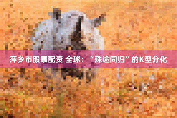 萍乡市股票配资 全球：“殊途同归”的K型分化