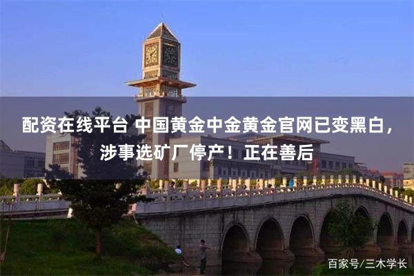 配资在线平台 中国黄金中金黄金官网已变黑白，涉事选矿厂停产！正在善后