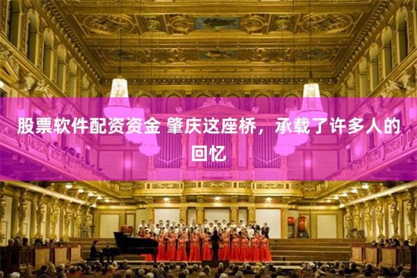 股票软件配资资金 肇庆这座桥，承载了许多人的回忆