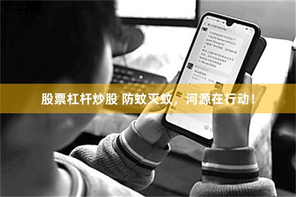 股票杠杆炒股 防蚊灭蚊，河源在行动！