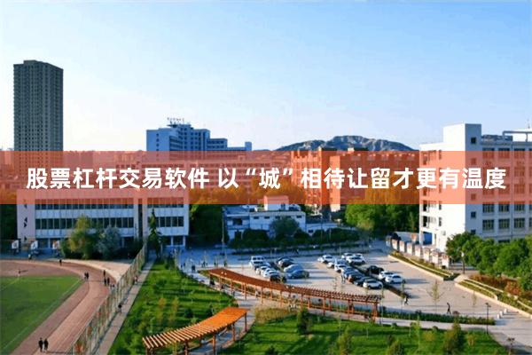 股票杠杆交易软件 以“城”相待让留才更有温度