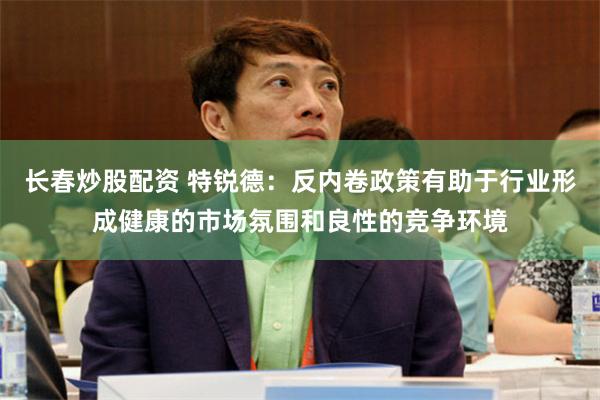 长春炒股配资 特锐德：反内卷政策有助于行业形成健康的市场氛围和良性的竞争环境