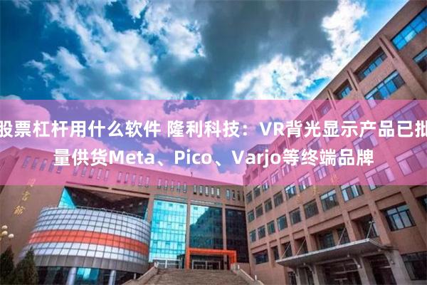 股票杠杆用什么软件 隆利科技：VR背光显示产品已批量供货Meta、Pico、Varjo等终端品牌