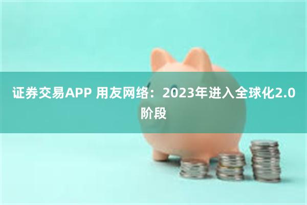证券交易APP 用友网络：2023年进入全球化2.0阶段