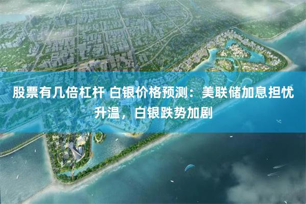 股票有几倍杠杆 白银价格预测：美联储加息担忧升温，白银跌势加剧