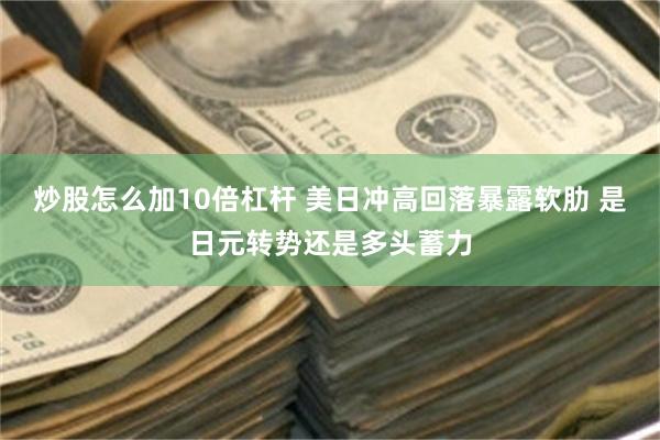 炒股怎么加10倍杠杆 美日冲高回落暴露软肋 是日元转势还是多头蓄力
