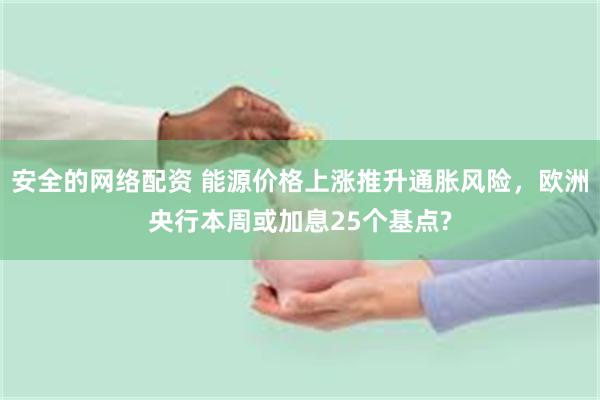 安全的网络配资 能源价格上涨推升通胀风险，欧洲央行本周或加息25个基点?