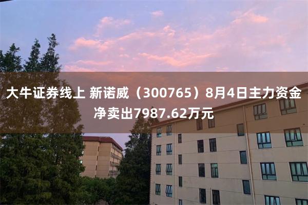 大牛证券线上 新诺威（300765）8月4日主力资金净卖出7987.62万元