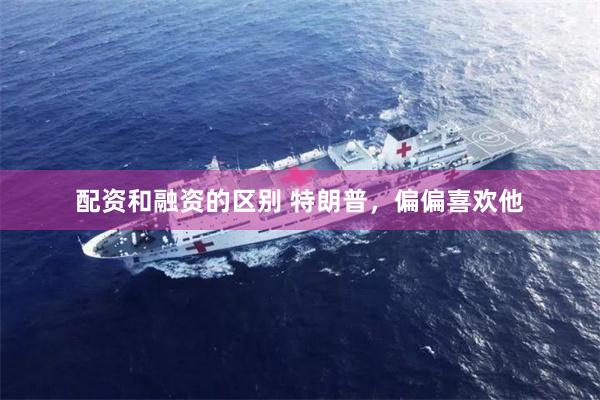 配资和融资的区别 特朗普,偏偏喜欢他