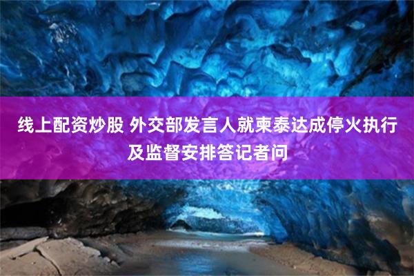 线上配资炒股 外交部发言人就柬泰达成停火执行及监督安排答记者问