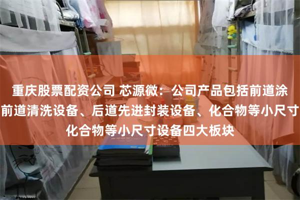 重庆股票配资公司 芯源微：公司产品包括前道涂胶显影设备、前道清洗设备、后道先进封装设备、化合物等小尺寸设备四大板块
