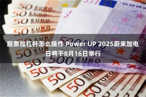 股票加杠杆怎么操作 Power UP 2025蔚来加电日将于8月16日举行