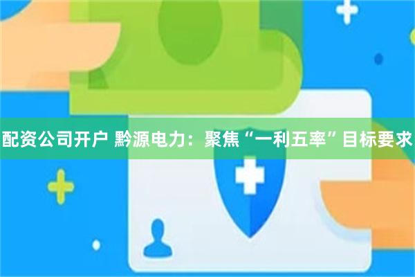 配资公司开户 黔源电力：聚焦“一利五率”目标要求