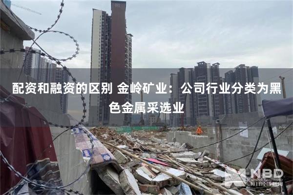 配资和融资的区别 金岭矿业：公司行业分类为黑色金属采选业