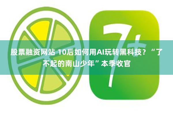 股票融资网站 10后如何用AI玩转黑科技？“了不起的南山少年”本季收官