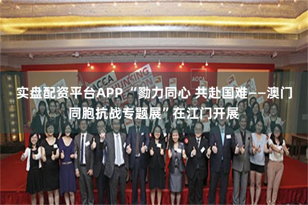 实盘配资平台APP “勠力同心 共赴国难——澳门同胞抗战专题展”在江门开展