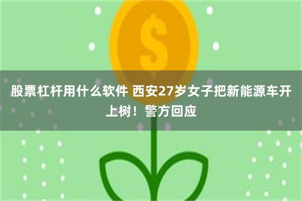 股票杠杆用什么软件 西安27岁女子把新能源车开上树！警方回应