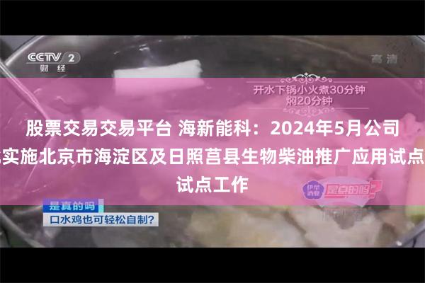 股票交易交易平台 海新能科：2024年5月公司获批实施北京市海淀区及日照莒县生物柴油推广应用试点工作