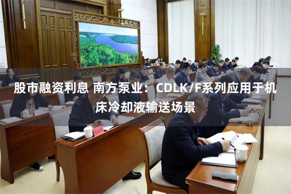 股市融资利息 南方泵业：CDLK/F系列应用于机床冷却液输送场景
