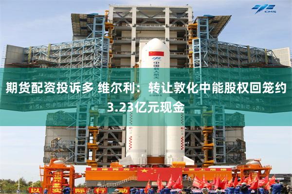 期货配资投诉多 维尔利：转让敦化中能股权回笼约3.23亿元现金