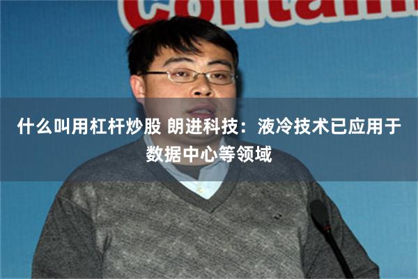 什么叫用杠杆炒股 朗进科技：液冷技术已应用于数据中心等领域