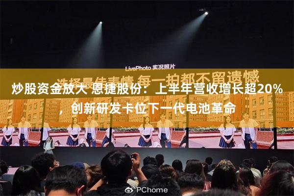 炒股资金放大 恩捷股份：上半年营收增长超20%，创新研发卡位下一代电池革命