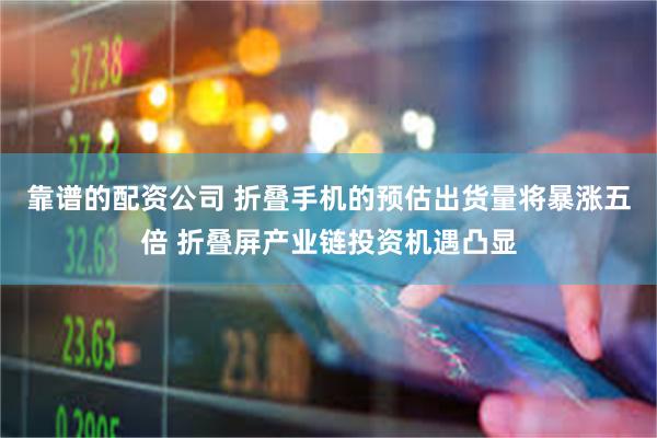 靠谱的配资公司 折叠手机的预估出货量将暴涨五倍 折叠屏产业链投资机遇凸显