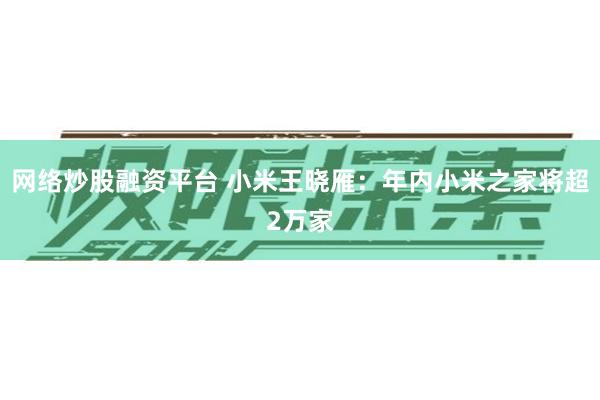 网络炒股融资平台 小米王晓雁：年内小米之家将超2万家