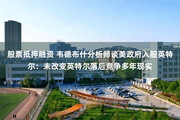股票抵押融资 韦德布什分析师谈美政府入股英特尔：未改变英特尔落后竞争多年现实