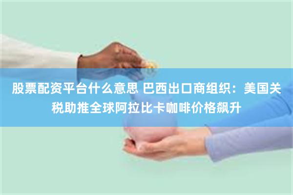 股票配资平台什么意思 巴西出口商组织：美国关税助推全球阿拉比卡咖啡价格飙升
