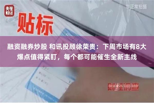 融资融券炒股 和讯投顾徐荣贵:下周市场有8大爆点值得紧盯,每个都可能催生全新主线