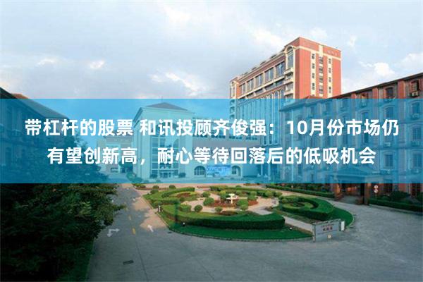 带杠杆的股票 和讯投顾齐俊强:10月份市场仍有望创新高,耐心等待回落后的低吸机会